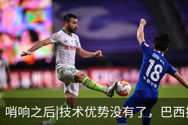 哨响之后|技术优势没有了，巴西接下来该怎么办？