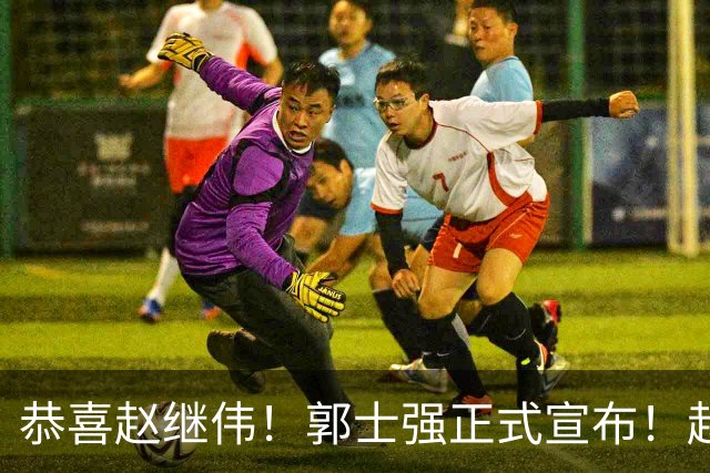 恭喜赵继伟！郭士强正式宣布！赵睿队长被取代，锁定世预赛大名单