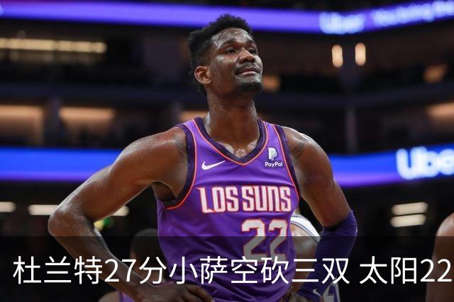 杜兰特27分小萨空砍三双 太阳22分逆转胜国王