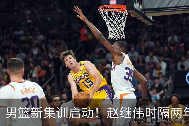 男篮新集训启动！赵继伟时隔两年任队长，全新阵容冲击世预赛两连胜