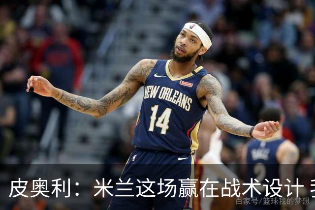 皮奥利：米兰这场赢在战术设计 我们统治比赛70分钟