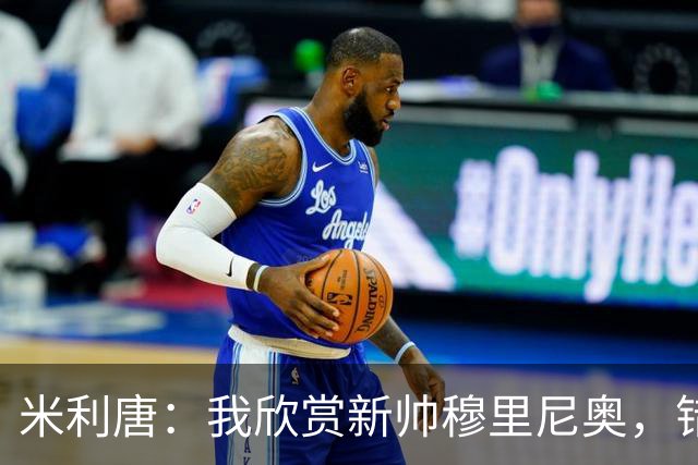 米利唐：我欣赏新帅穆里尼奥，错失世界杯让我对新赛季充满期待